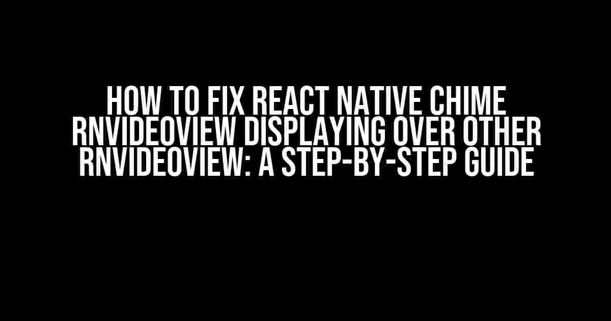 How to Fix React Native Chime RNVideoView Displaying Over Other RNVideoView: A Step-by-Step Guide