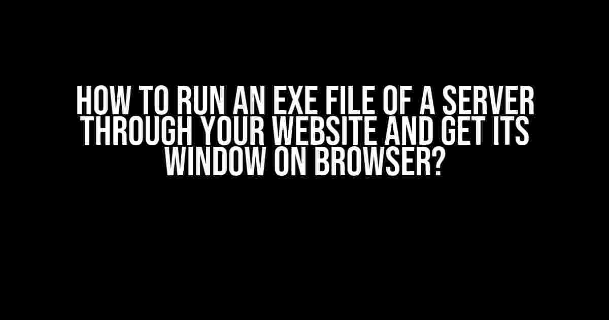 How to Run an EXE File of a Server through Your Website and Get its Window on Browser?