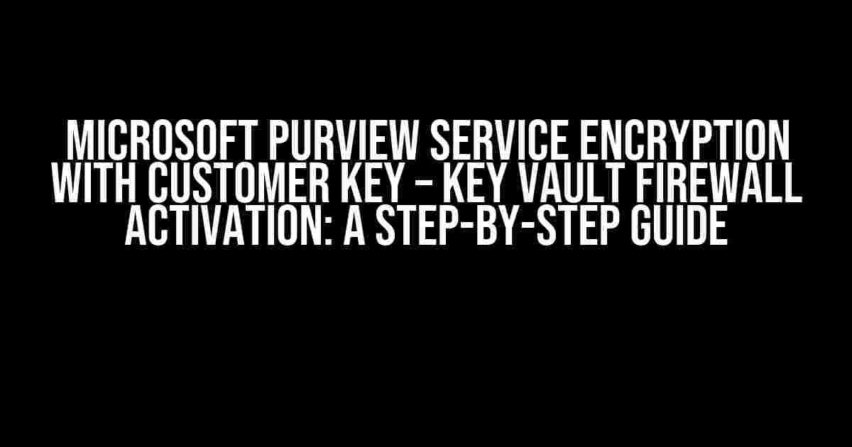 Microsoft Purview Service Encryption with Customer Key – Key Vault Firewall Activation: A Step-by-Step Guide