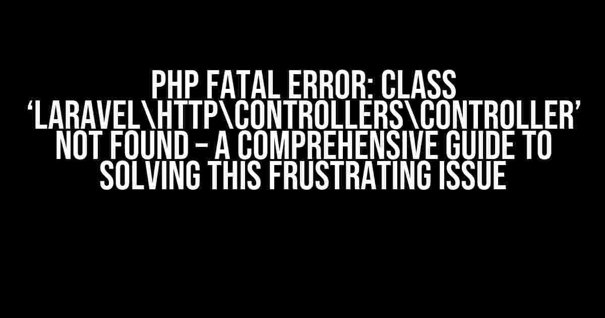 PHP Fatal error: Class ‘LaravelHttpControllersController’ not found – A Comprehensive Guide to Solving this Frustrating Issue