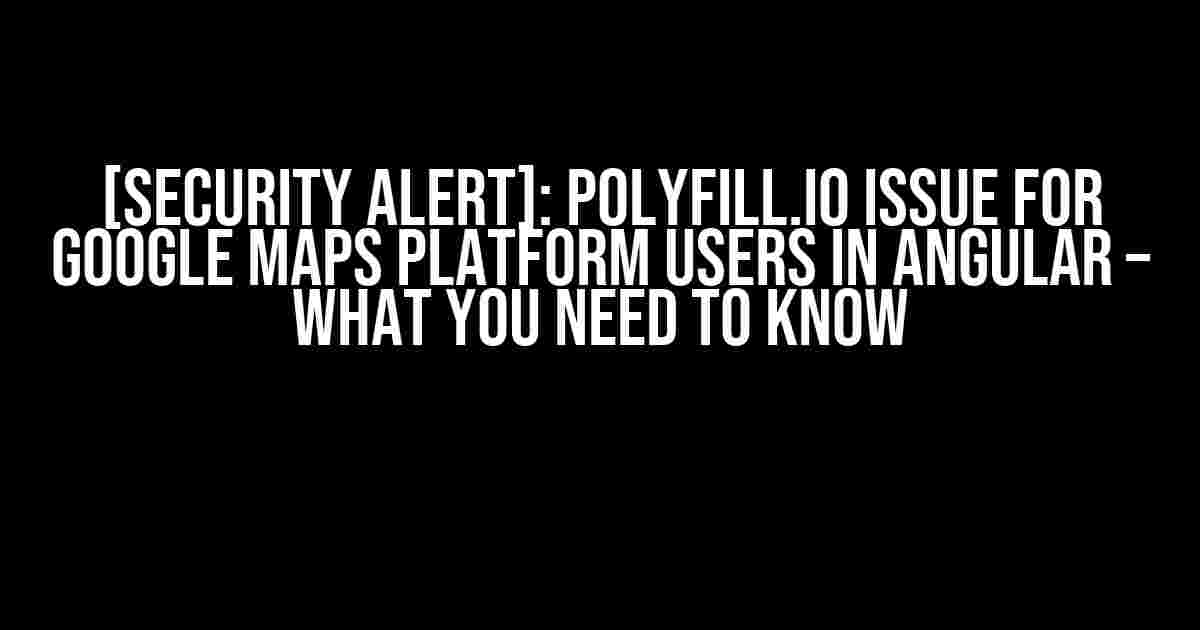 [Security Alert]: Polyfill.io Issue for Google Maps Platform users in Angular – What You Need to Know