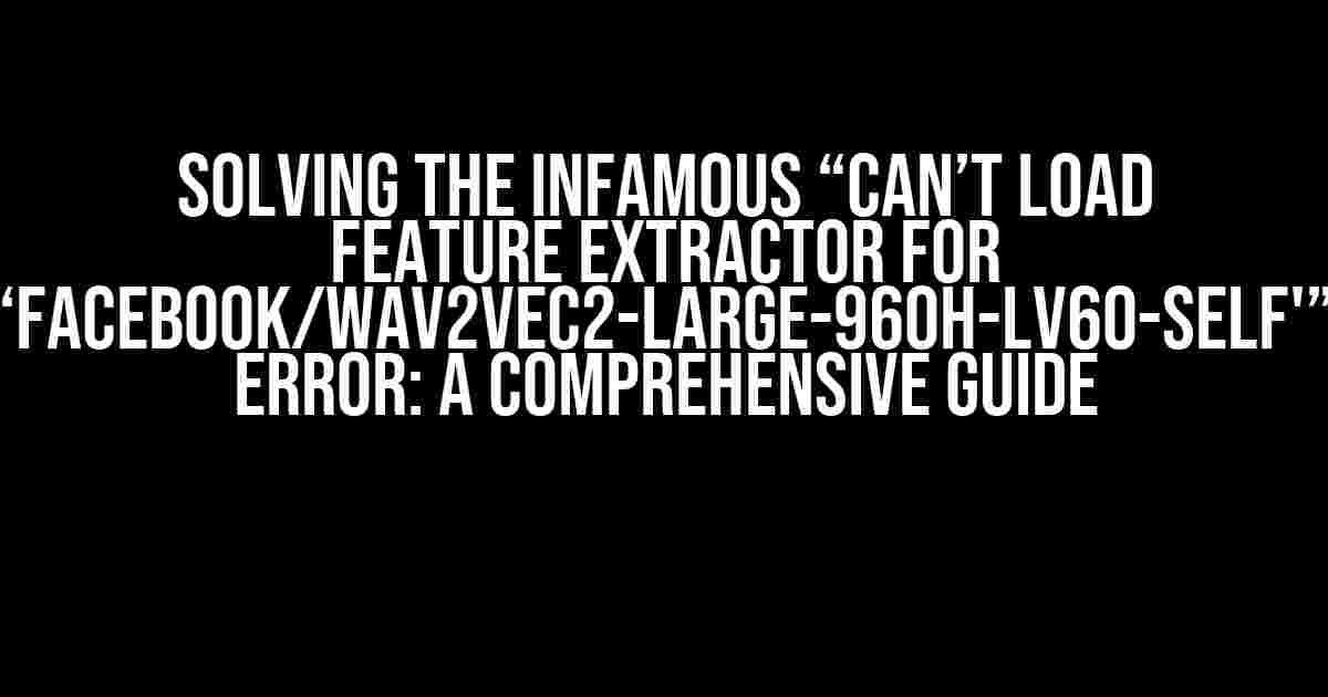 Solving the Infamous “Can’t load feature extractor for ‘facebook/wav2vec2-large-960h-lv60-self'” Error: A Comprehensive Guide