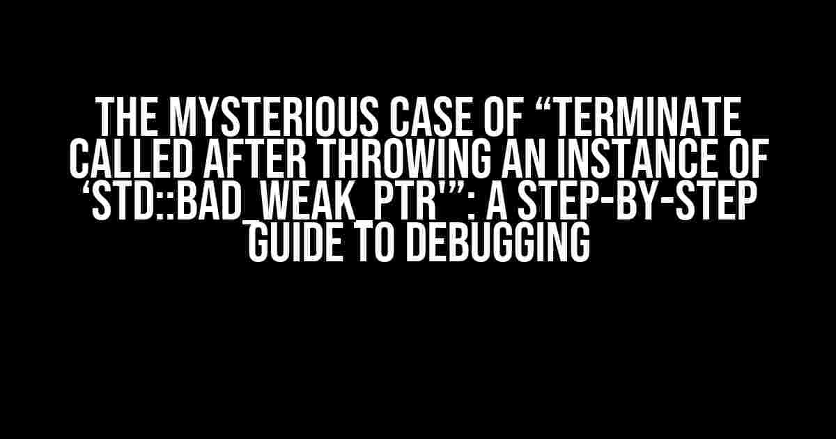 The Mysterious Case of “Terminate Called After Throwing an Instance of ‘std::bad_weak_ptr'”: A Step-by-Step Guide to Debugging