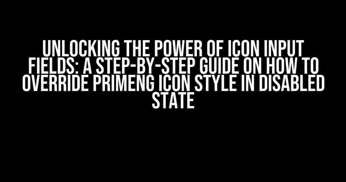 Unlocking the Power of Icon Input Fields: A Step-by-Step Guide on How to Override PrimeNG Icon Style in Disabled State